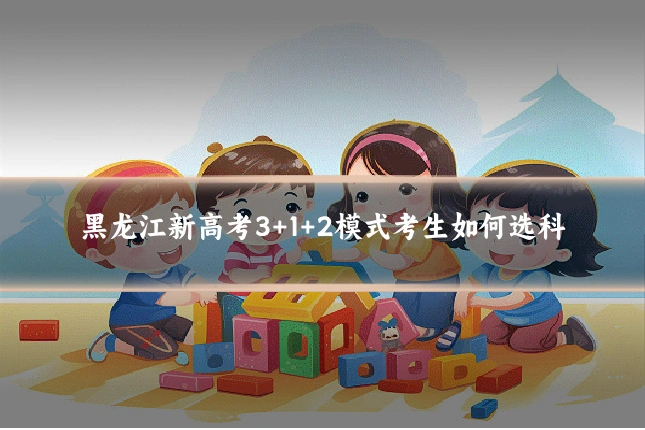 黑龙江新高考3+1+2模式考生如何选科