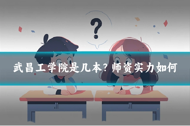 武昌工学院是几本?师资实力如何