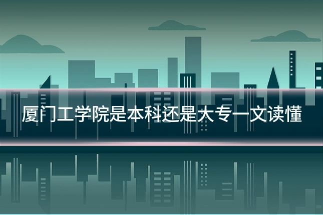 厦门工学院是本科还是大专一文读懂