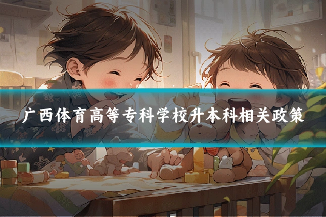 广西体育高等专科学校升本科相关政策
