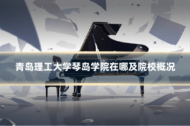 青岛理工大学琴岛学院在哪及院校概况