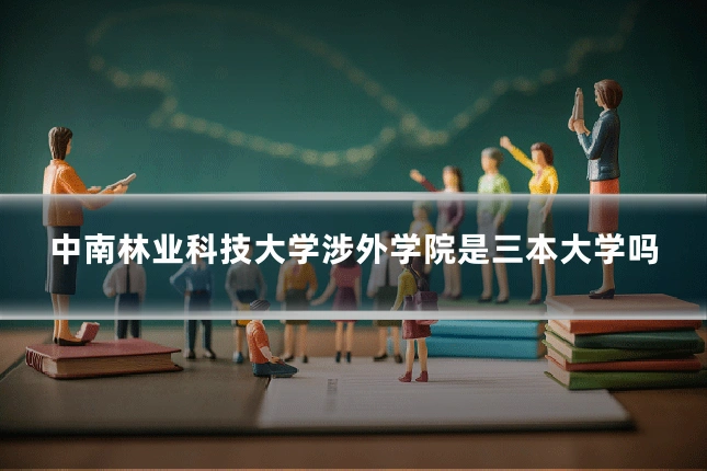 中南林业科技大学涉外学院是三本大学吗