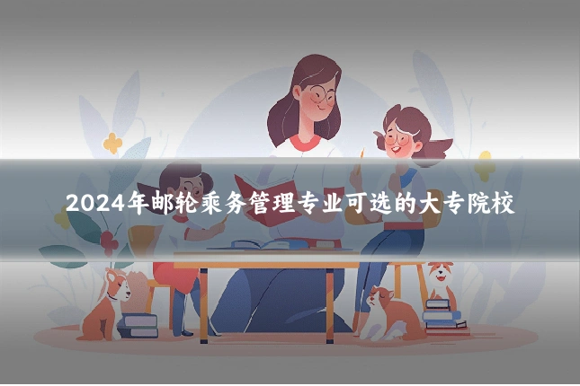 2024年邮轮乘务管理专业可选的大专院校