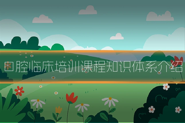 口腔临床培训课程知识体系介绍