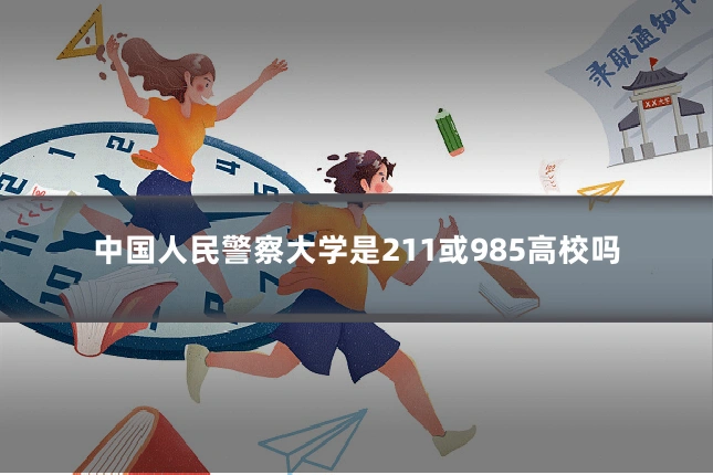 中国人民警察大学是211或985高校吗