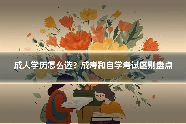 成人学历怎么选?成考和自学考试区别盘点