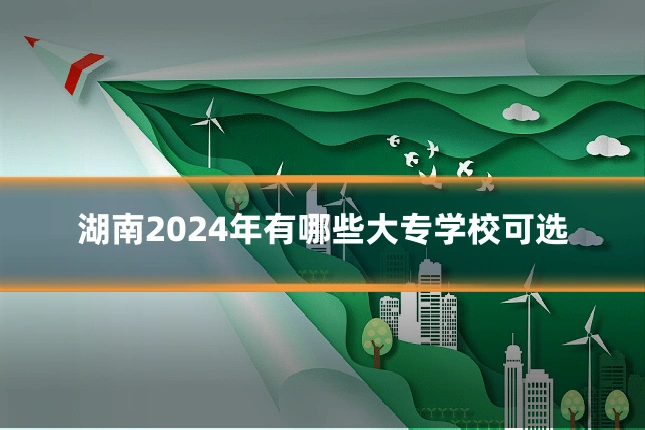 湖南2024年有哪些大专学校可选