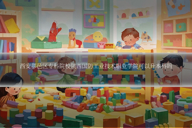 西安鄠邑区专科院校陕西国防工业技术职业学院可以升本科吗
