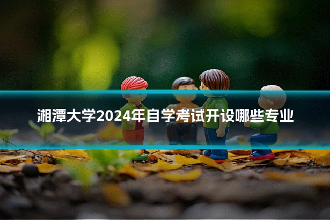 湘潭大学2024年自学考试开设哪些专业