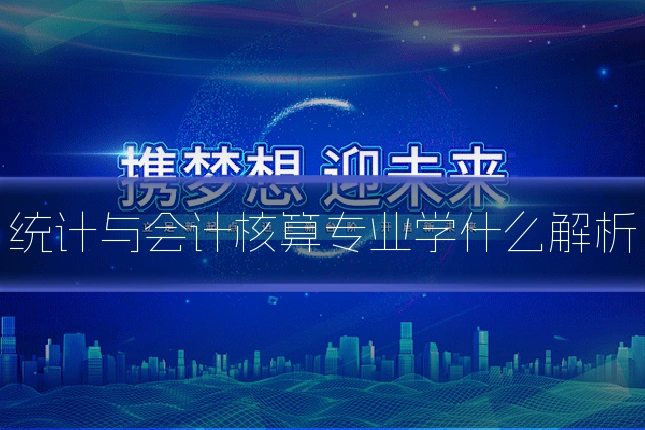 统计与会计核算专业学什么解析
