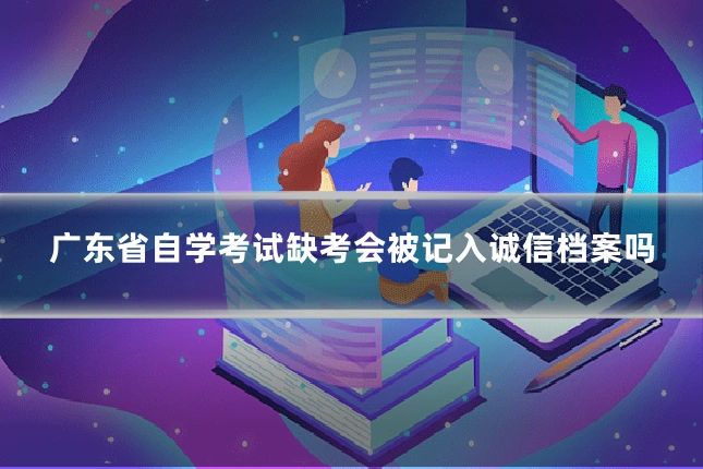广东省自学考试缺考会被记入诚信档案吗