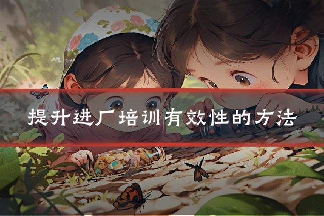 提升进厂培训有效性的方法