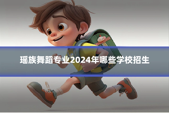 瑶族舞蹈专业2024年哪些学校招生