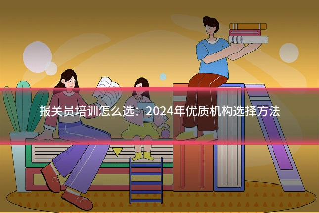 报关员培训怎么选:2024年优质机构选择方法