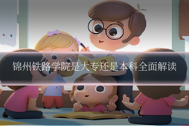 锦州铁路学院是大专还是本科全面解读