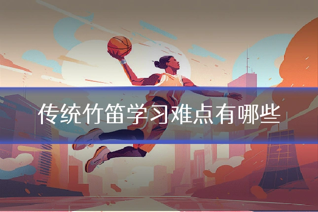 传统竹笛学习难点有哪些