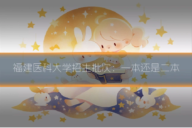 福建医科大学招生批次:一本还是二本