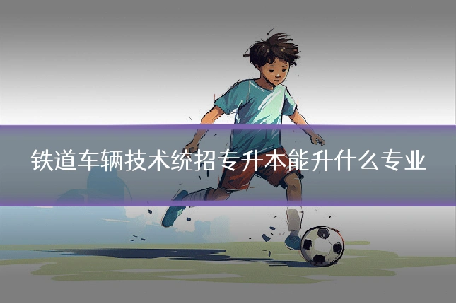 铁道车辆技术统招专升本能升什么专业