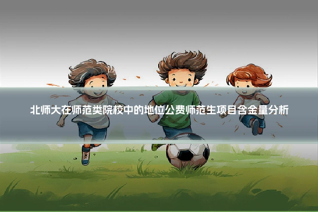 北师大在师范类院校中的地位公费师范生项目含金量分析