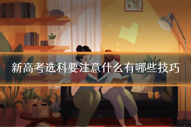 新高考选科要注意什么有哪些技巧