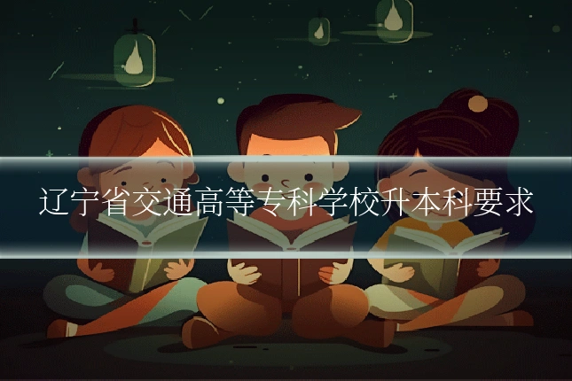 辽宁省交通高等专科学校升本科要求