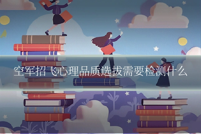 空军招飞心理品质选拔需要检测什么