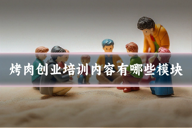烤肉创业培训内容有哪些模块