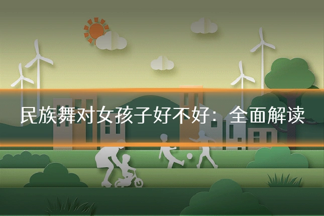 民族舞对女孩子好不好:全面解读