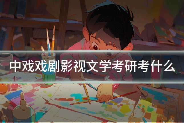 中戏戏剧影视文学考研考什么