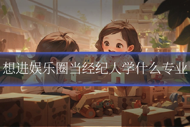 想进娱乐圈当经纪人学什么专业