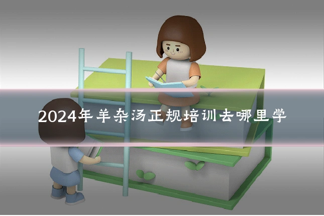 2024年羊杂汤正规培训去哪里学