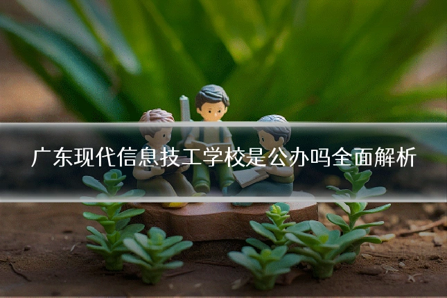 广东现代信息技工学校是公办吗全面解析