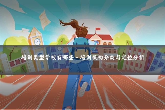 培训类型学校有哪些 - 培训机构分类与定位分析