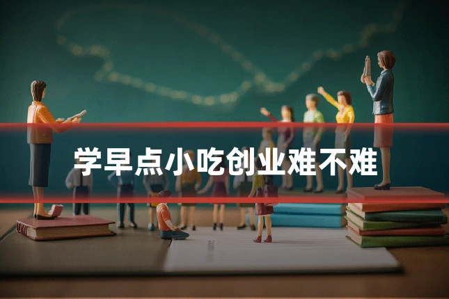 学早点小吃创业难不难