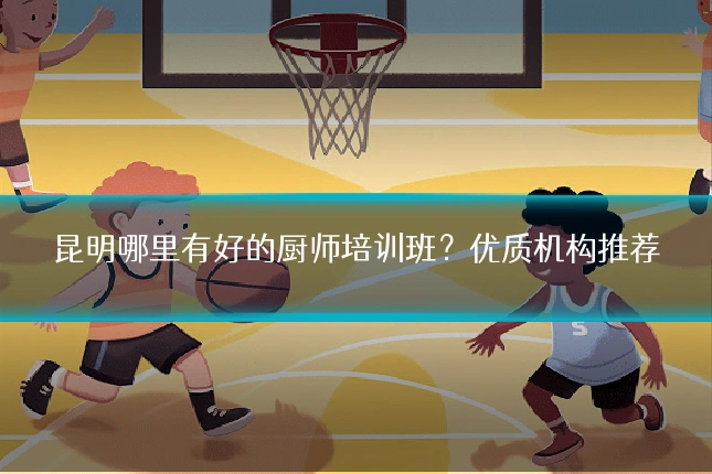 昆明哪里有好的厨师培训班?优质机构推荐