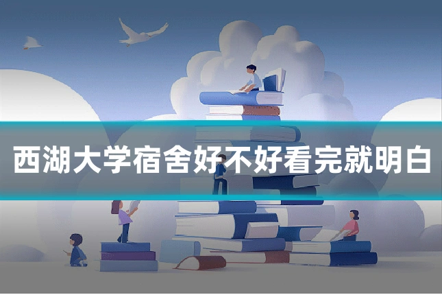 西湖大学宿舍好不好看完就明白