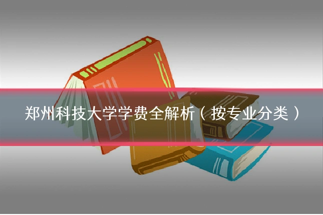 郑州科技大学学费全解析（按专业分类）