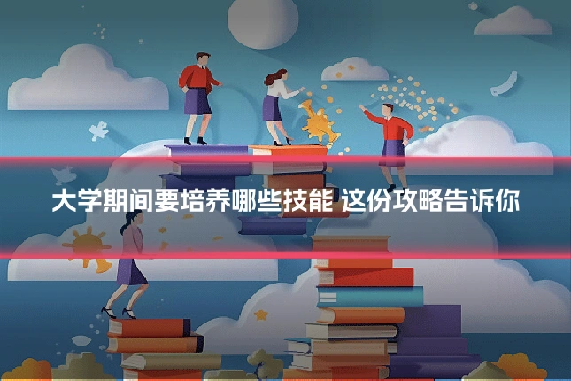 大学期间要培养哪些技能 这份攻略告诉你