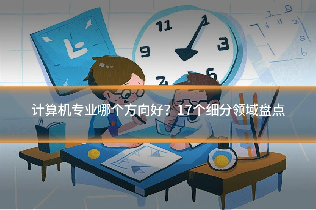 计算机专业哪个方向好?17个细分领域盘点