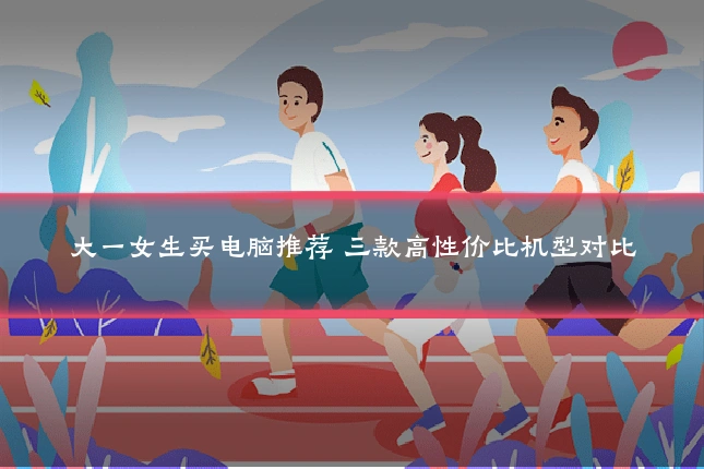 大一女生买电脑推荐 三款高性价比机型对比