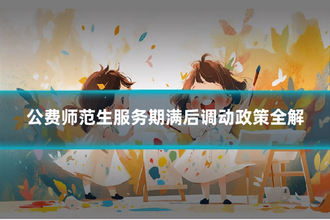 公费师范生服务期满后调动政策全解