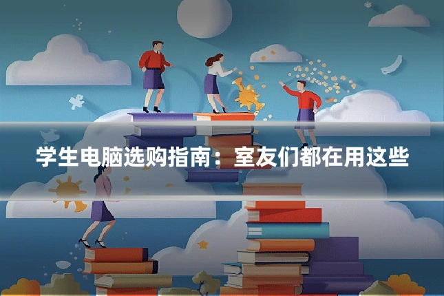 学生电脑选购指南:室友们都在用这些