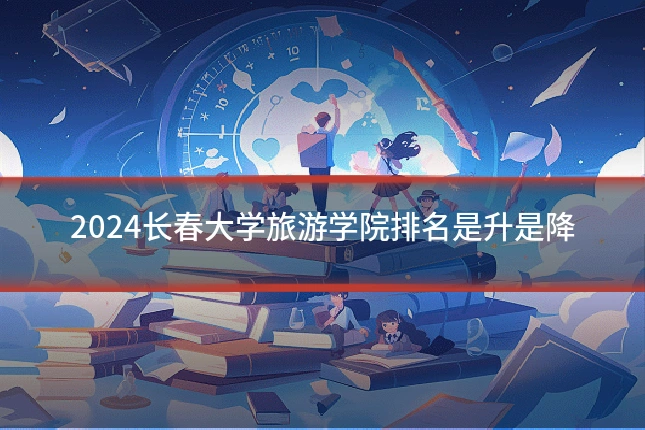 2024长春大学旅游学院排名是升是降