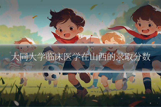 大同大学临床医学在山西的录取分数
