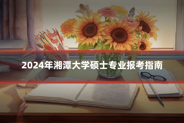 2024年湘潭大学硕士专业报考指南