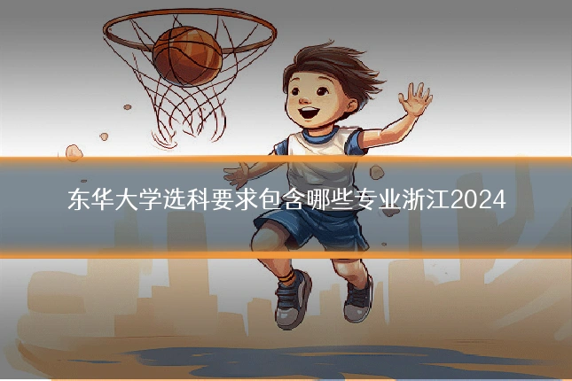 东华大学选科要求包含哪些专业浙江2024