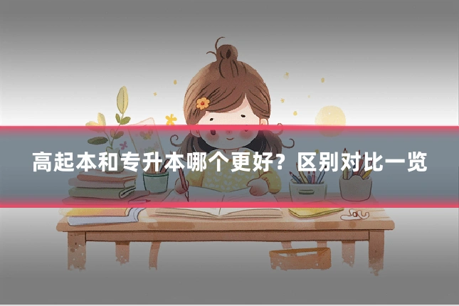高起本和专升本哪个更好？区别对比一览