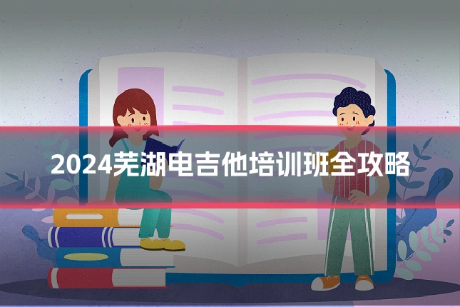 2024芜湖电吉他培训班全攻略