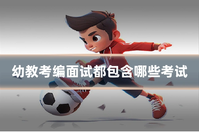 幼教考编面试都包含哪些考试