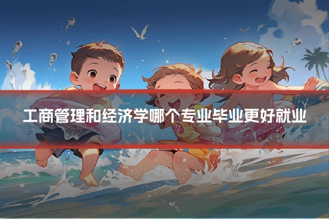 工商管理和经济学哪个专业毕业更好就业